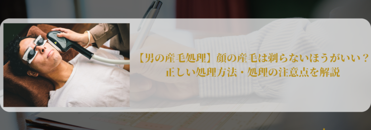 【男の産毛処理】顔の産毛は剃らないほうがいい？正しい処理方法・処理の注意点を解説